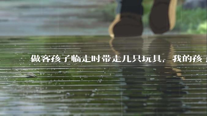 做客孩子临走时带走几只玩具，我的孩子抗拒并一直哭，要怎么开导？